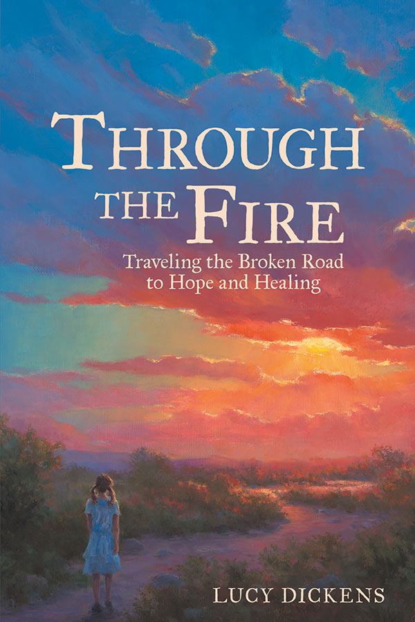 Through the Fire, Traveling the Broken Road to Hope and Healing by Lucy Dickens